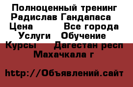 Полноценный тренинг Радислав Гандапаса › Цена ­ 990 - Все города Услуги » Обучение. Курсы   . Дагестан респ.,Махачкала г.